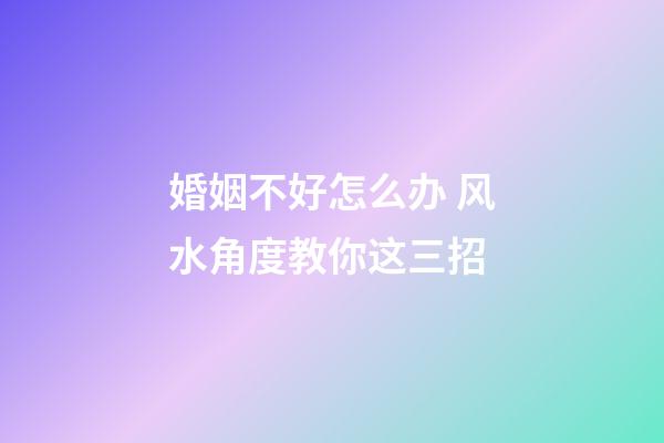 婚姻不好怎么办 风水角度教你这三招